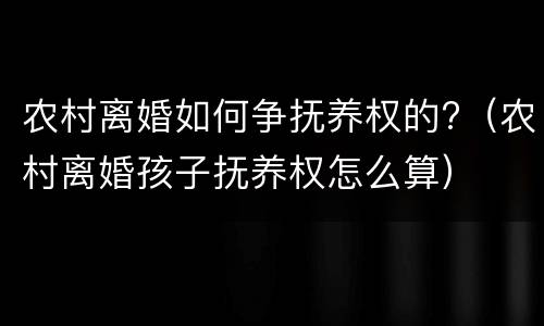 农村离婚如何争抚养权的?（农村离婚孩子抚养权怎么算）