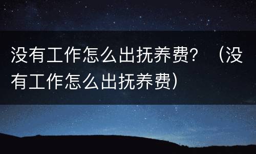 没有工作怎么出抚养费？（没有工作怎么出抚养费）