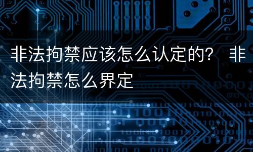 非法拘禁应该怎么认定的？ 非法拘禁怎么界定