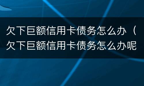 欠下巨额信用卡债务怎么办（欠下巨额信用卡债务怎么办呢）