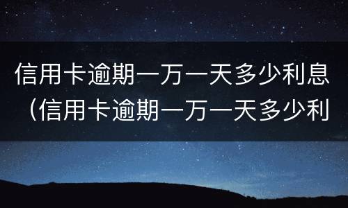 信用卡逾期一万一天多少利息（信用卡逾期一万一天多少利息合适）