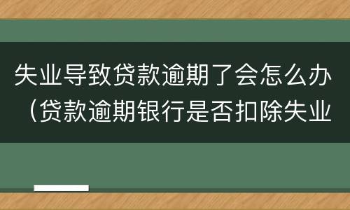 失业导致贷款逾期了会怎么办（贷款逾期银行是否扣除失业金）