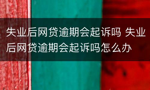 失业后网贷逾期会起诉吗 失业后网贷逾期会起诉吗怎么办