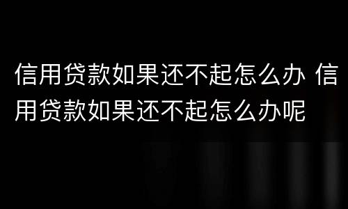 信用贷款如果还不起怎么办 信用贷款如果还不起怎么办呢