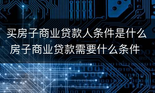 买房子商业贷款人条件是什么 房子商业贷款需要什么条件