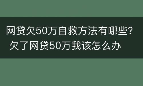 网贷欠50万自救方法有哪些？ 欠了网贷50万我该怎么办