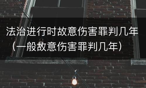 法治进行时故意伤害罪判几年（一般故意伤害罪判几年）