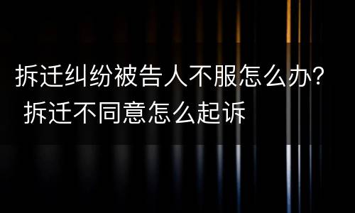 拆迁纠纷被告人不服怎么办？ 拆迁不同意怎么起诉