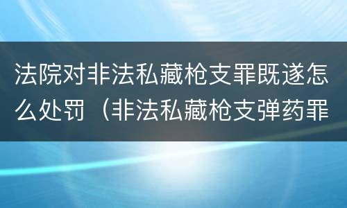 法院对非法私藏枪支罪既遂怎么处罚（非法私藏枪支弹药罪定罪处罚）