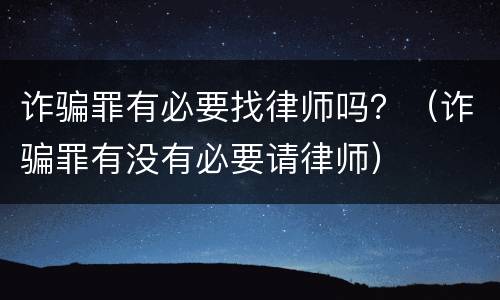诈骗罪有必要找律师吗？（诈骗罪有没有必要请律师）