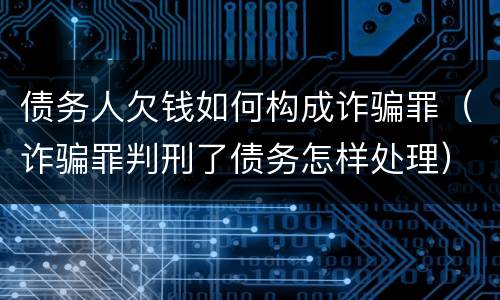 债务人欠钱如何构成诈骗罪（诈骗罪判刑了债务怎样处理）