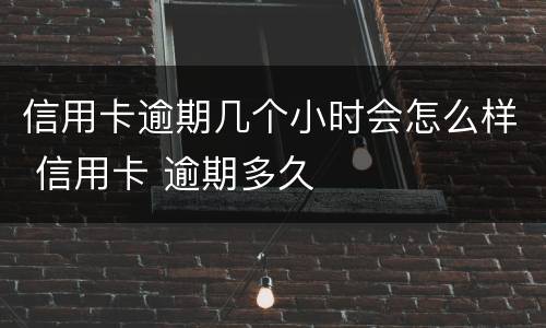 信用卡逾期几个小时会怎么样 信用卡 逾期多久