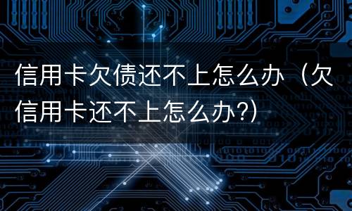 信用卡欠债还不上怎么办（欠信用卡还不上怎么办?）