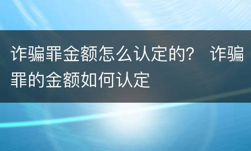 诈骗罪金额怎么认定的？ 诈骗罪的金额如何认定