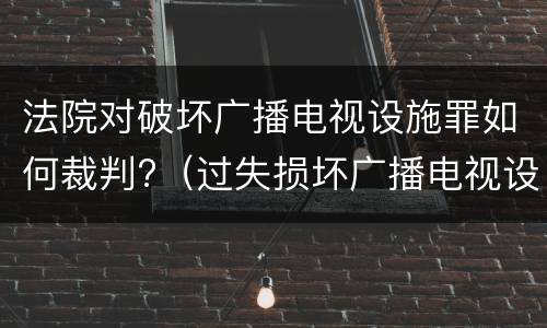 法院对破坏广播电视设施罪如何裁判?（过失损坏广播电视设施罪）