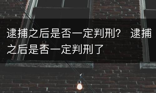 逮捕之后是否一定判刑？ 逮捕之后是否一定判刑了