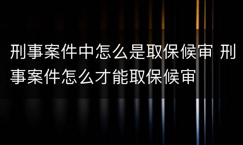 刑事案件中怎么是取保候审 刑事案件怎么才能取保候审