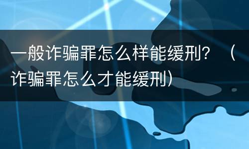 一般诈骗罪怎么样能缓刑？（诈骗罪怎么才能缓刑）