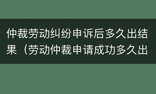 仲裁劳动纠纷申诉后多久出结果（劳动仲裁申请成功多久出结果）