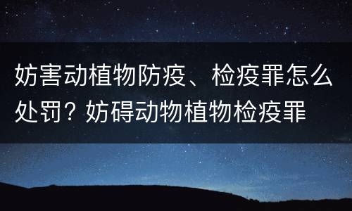 妨害动植物防疫、检疫罪怎么处罚? 妨碍动物植物检疫罪