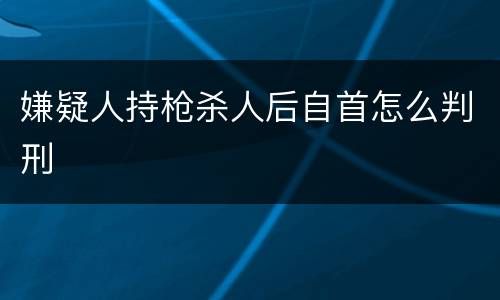 嫌疑人持枪杀人后自首怎么判刑