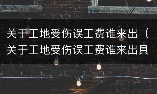 关于工地受伤误工费谁来出（关于工地受伤误工费谁来出具证明）