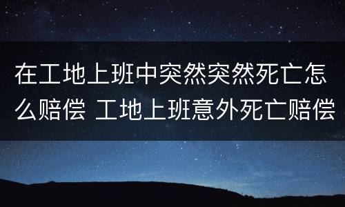 在工地上班中突然突然死亡怎么赔偿 工地上班意外死亡赔偿