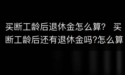 买断工龄后退休金怎么算？ 买断工龄后还有退休金吗?怎么算