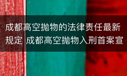 成都高空抛物的法律责任最新规定 成都高空抛物入刑首案宣判