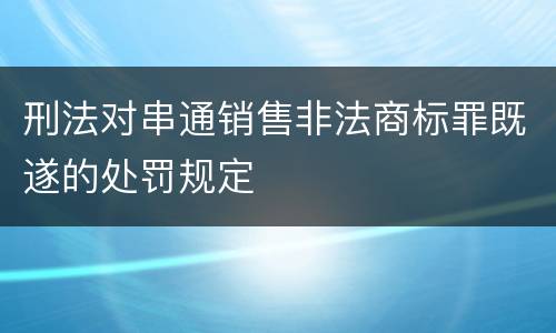刑法对串通销售非法商标罪既遂的处罚规定