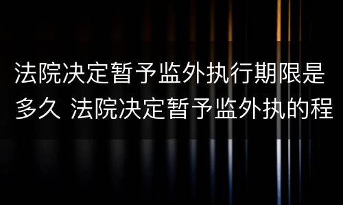 法院决定暂予监外执行期限是多久 法院决定暂予监外执的程序