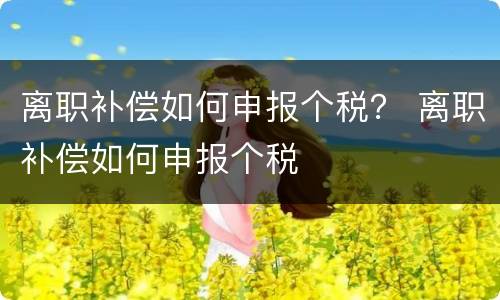 离职补偿如何申报个税？ 离职补偿如何申报个税