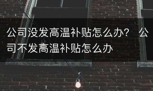 公司没发高温补贴怎么办？ 公司不发高温补贴怎么办