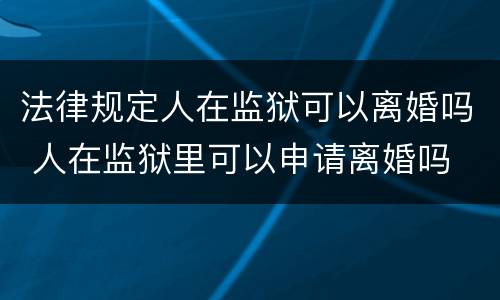 法律规定人在监狱可以离婚吗 人在监狱里可以申请离婚吗