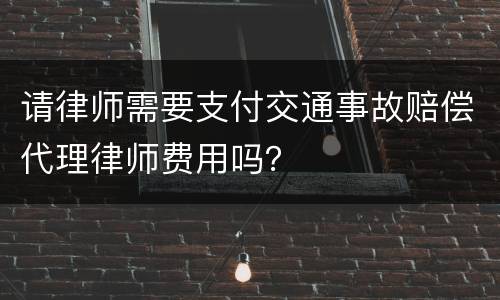 请律师需要支付交通事故赔偿代理律师费用吗？