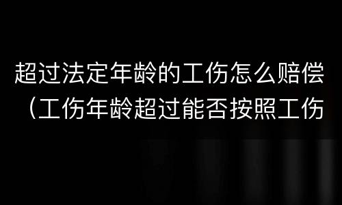 超过法定年龄的工伤怎么赔偿（工伤年龄超过能否按照工伤标准赔偿）