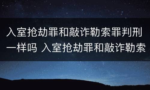 入室抢劫罪和敲诈勒索罪判刑一样吗 入室抢劫罪和敲诈勒索罪判刑一样吗