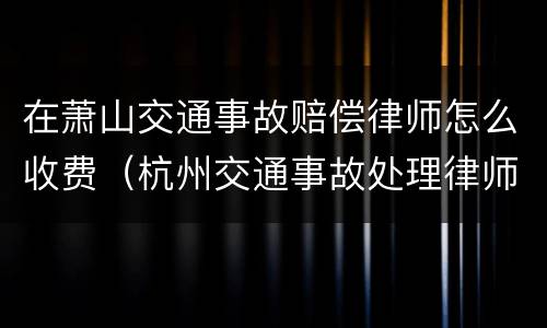 在萧山交通事故赔偿律师怎么收费（杭州交通事故处理律师）