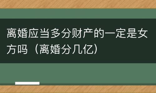 离婚应当多分财产的一定是女方吗（离婚分几亿）