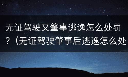 无证驾驶又肇事逃逸怎么处罚?（无证驾驶肇事后逃逸怎么处罚）