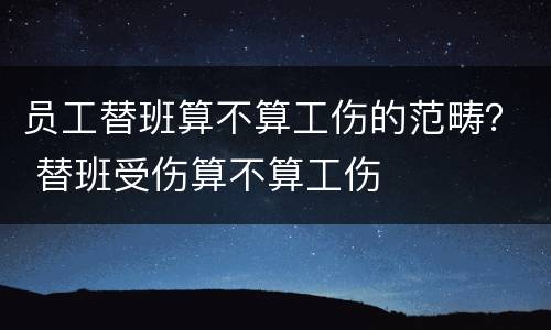 员工替班算不算工伤的范畴？ 替班受伤算不算工伤