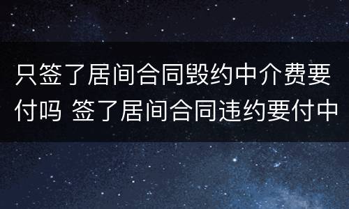 只签了居间合同毁约中介费要付吗 签了居间合同违约要付中介费
