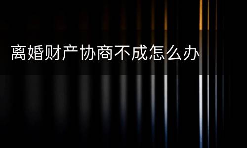 离婚财产协商不成怎么办