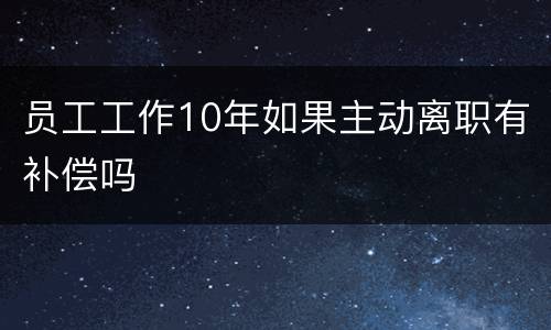 员工工作10年如果主动离职有补偿吗