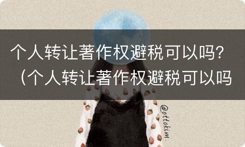 个人转让著作权避税可以吗？（个人转让著作权避税可以吗知乎）
