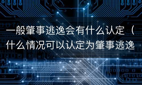 一般肇事逃逸会有什么认定（什么情况可以认定为肇事逃逸）