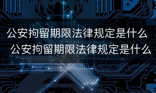 公安拘留期限法律规定是什么 公安拘留期限法律规定是什么意思