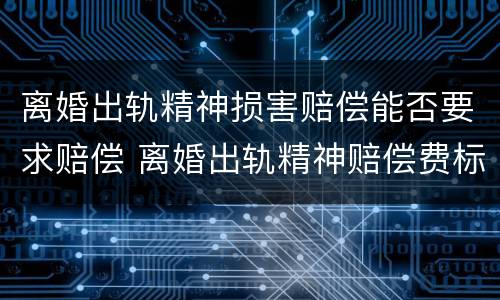 离婚出轨精神损害赔偿能否要求赔偿 离婚出轨精神赔偿费标准