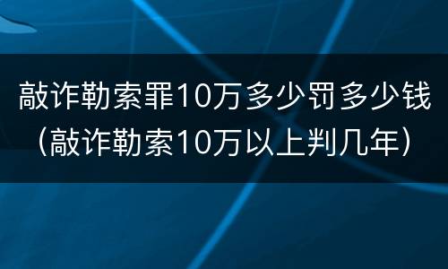 敲诈勒索罪10万多少罚多少钱（敲诈勒索10万以上判几年）