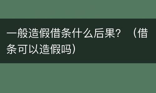 一般造假借条什么后果？（借条可以造假吗）